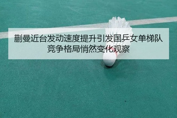 蒯曼近台发动速度提升引发国乒女单梯队竞争格局悄然变化观察